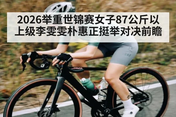 2026举重世锦赛女子87公斤以上级李雯雯朴惠正挺举对决前瞻
