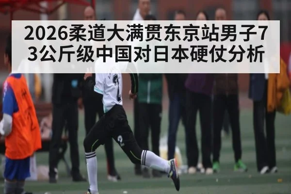 2026柔道大满贯东京站男子73公斤级中国对日本硬仗分析