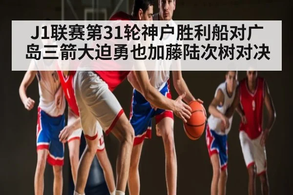 J1联赛第31轮神户胜利船对广岛三箭大迫勇也加藤陆次树对决