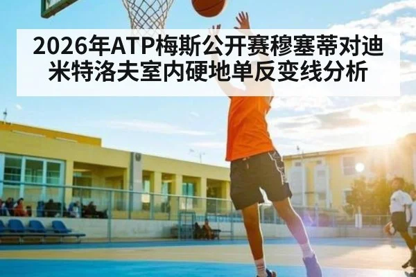 2026年ATP梅斯公开赛穆塞蒂对迪米特洛夫室内硬地单反变线分析