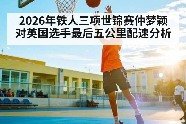 2026年铁人三项世锦赛仲梦颖对英国选手最后五公里配速分析