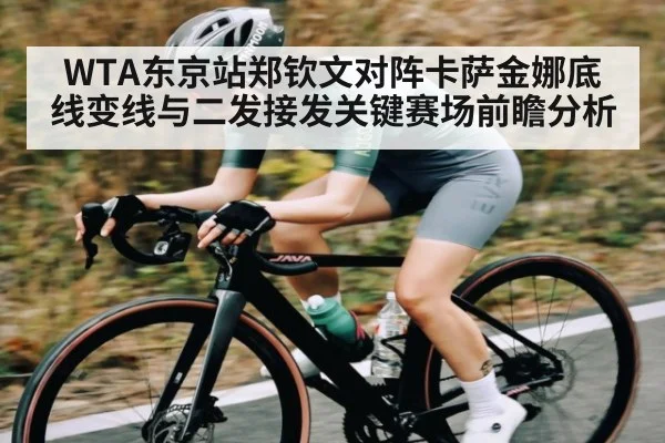 WTA东京站郑钦文对阵卡萨金娜底线变线与二发接发关键赛场前瞻分析